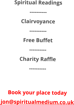 Spiritual Readings ---------- Clairvoyance ---------- Free Buffet ---------- Charity Raffle ----------  Book your place today jon@spiritualmedium.co.uk